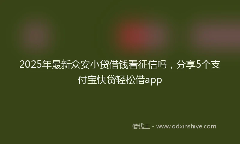 2025年最新众安小贷借钱看征信吗，分享5个支付宝快贷轻松借app