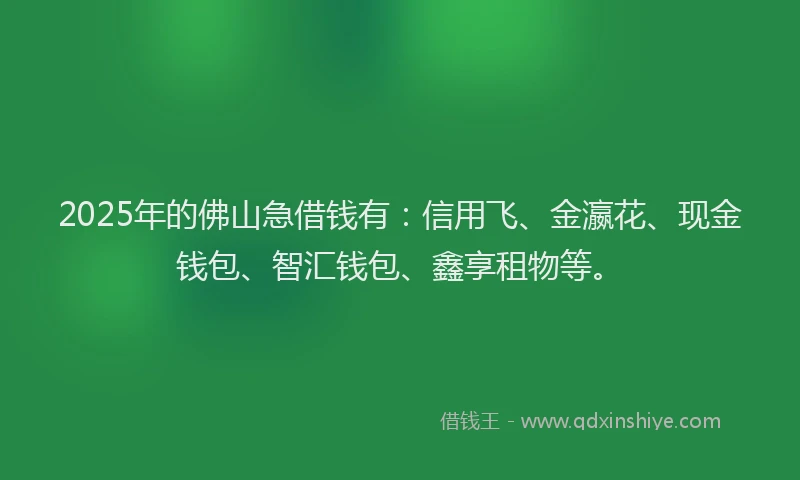 2025年的佛山急借钱有：信用飞、金瀛花、现金钱包、智汇钱包、鑫享租物等。