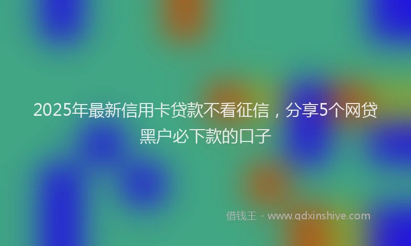 2025年最新信用卡贷款不看征信，分享5个网贷黑户必下款的口子