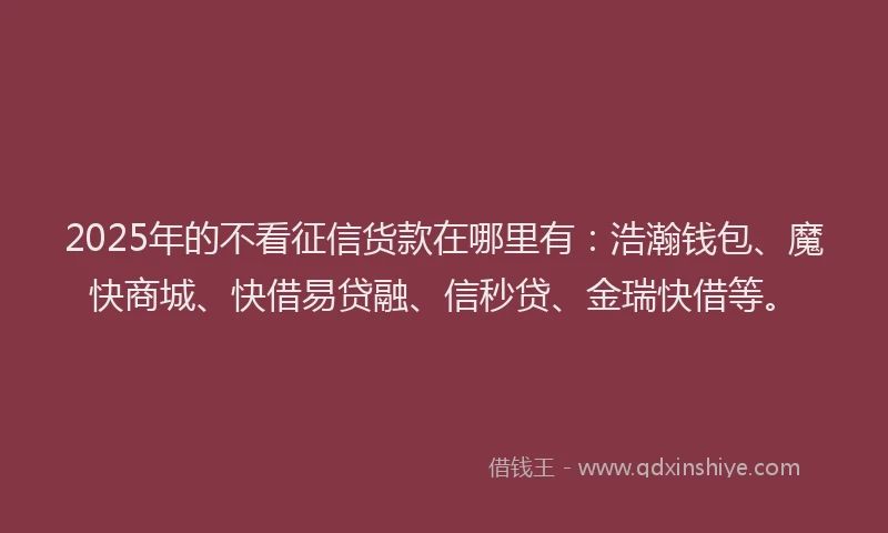 2025年的不看征信货款在哪里有：浩瀚钱包、魔快商城、快借易贷融、信秒贷、金瑞快借等。