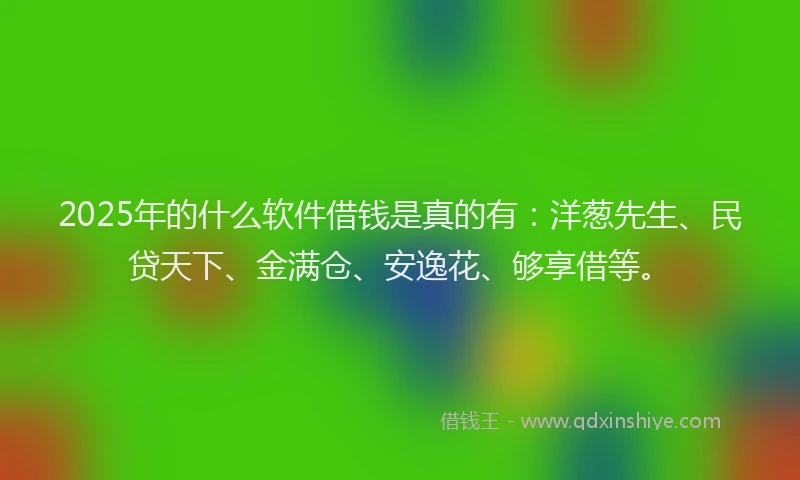 2025年的什么软件借钱是真的有：洋葱先生、民贷天下、金满仓、安逸花、够享借等。