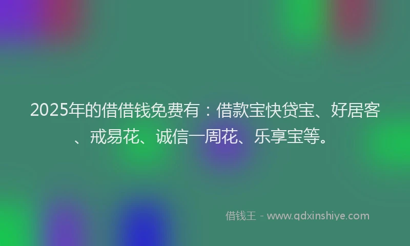 2025年的借借钱免费有：借款宝快贷宝、好居客、戒易花、诚信一周花、乐享宝等。