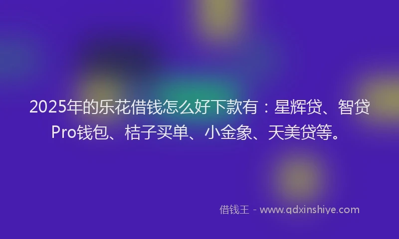 2025年的乐花借钱怎么好下款有：星辉贷、智贷Pro钱包、桔子买单、小金象、天美贷等。
