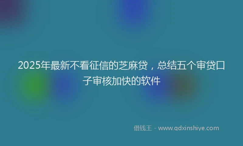 2025年最新不看征信的芝麻贷，总结五个审贷口子审核加快的软件