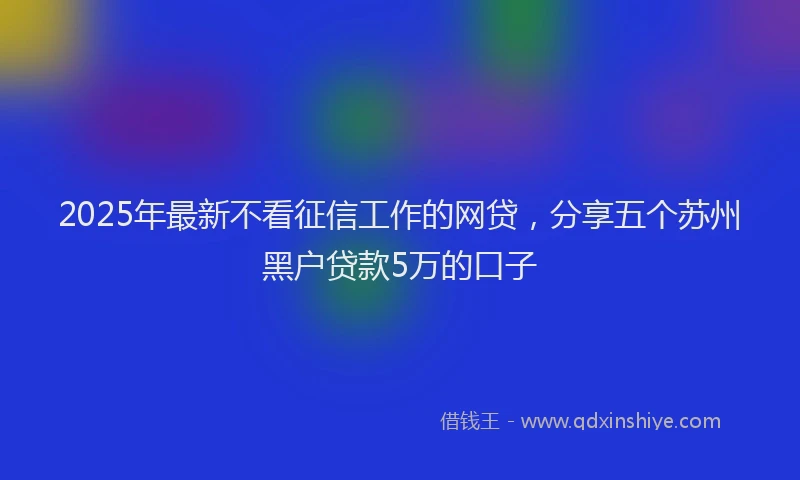 2025年最新不看征信工作的网贷，分享五个苏州黑户贷款5万的口子