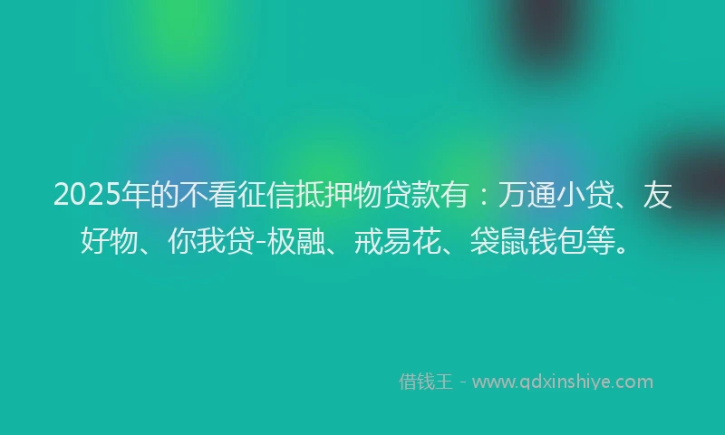 2025年的不看征信抵押物贷款有：万通小贷、友好物、你我贷-极融、戒易花、袋鼠钱包等。