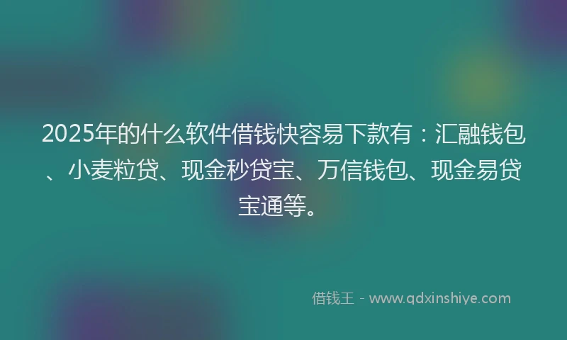 2025年的什么软件借钱快容易下款有：汇融钱包、小麦粒贷、现金秒贷宝、万信钱包、现金易贷宝通等。