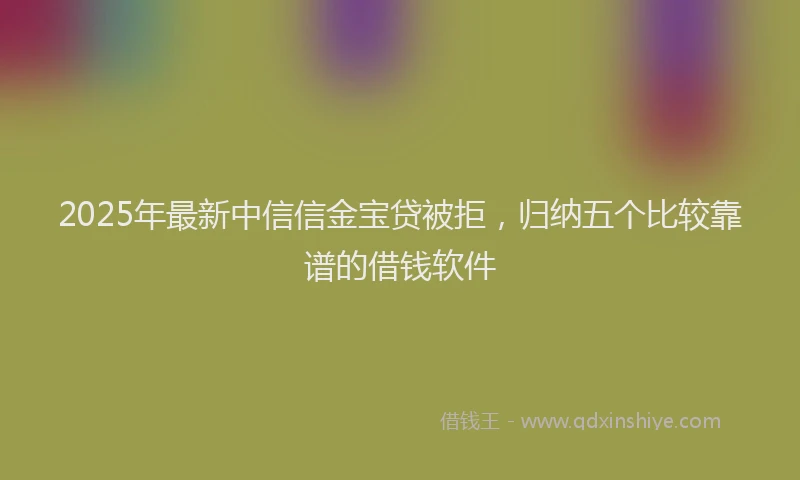 2025年最新中信信金宝贷被拒，归纳五个比较靠谱的借钱软件