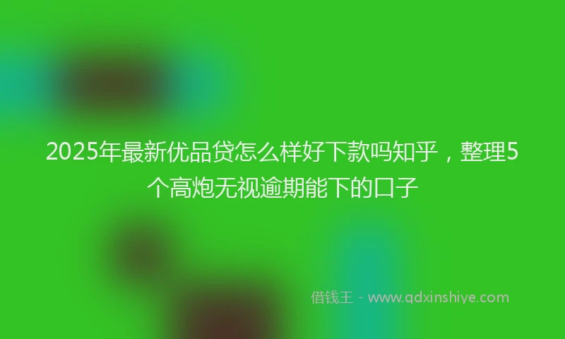 2025年最新优品贷怎么样好下款吗知乎，整理5个高炮无视逾期能下的口子