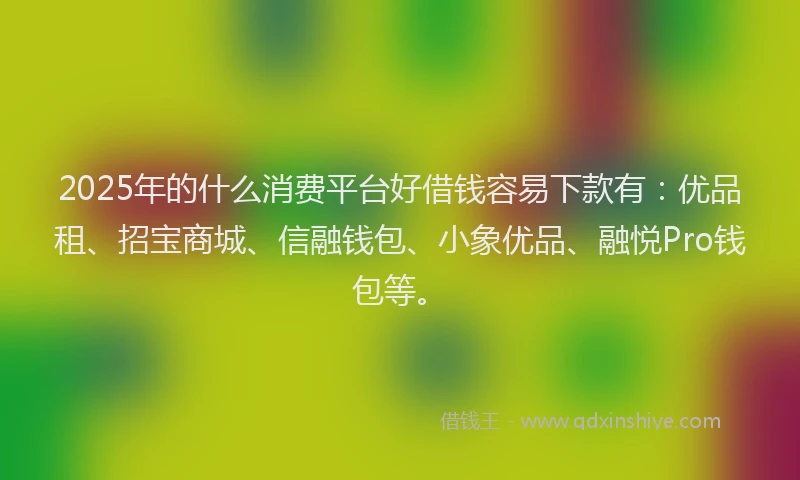 2025年的什么消费平台好借钱容易下款有：优品租、招宝商城、信融钱包、小象优品、融悦Pro钱包等。