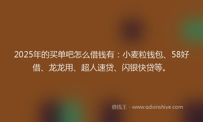 2025年的买单吧怎么借钱有：小麦粒钱包、58好借、龙龙用、超人速贷、闪银快贷等。