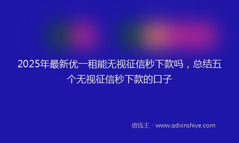2025年最新优一租能无视征信秒下款吗，总结五个无视征信秒下款的口子