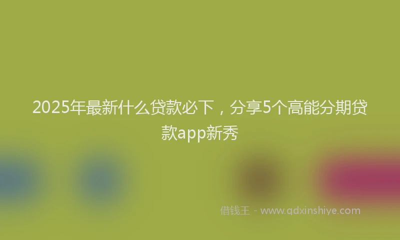 2025年最新什么贷款必下，分享5个高能分期贷款app新秀