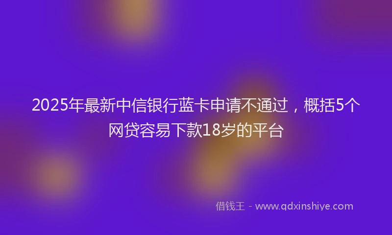 2025年最新中信银行蓝卡申请不通过，概括5个网贷容易下款18岁的平台