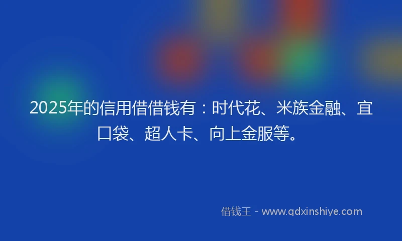 2025年的信用借借钱有：时代花、米族金融、宜口袋、超人卡、向上金服等。