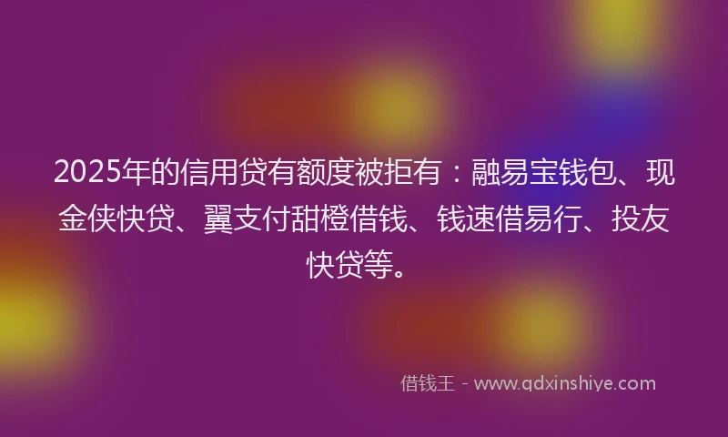 2025年的信用贷有额度被拒有：融易宝钱包、现金侠快贷、翼支付甜橙借钱、钱速借易行、投友快贷等。