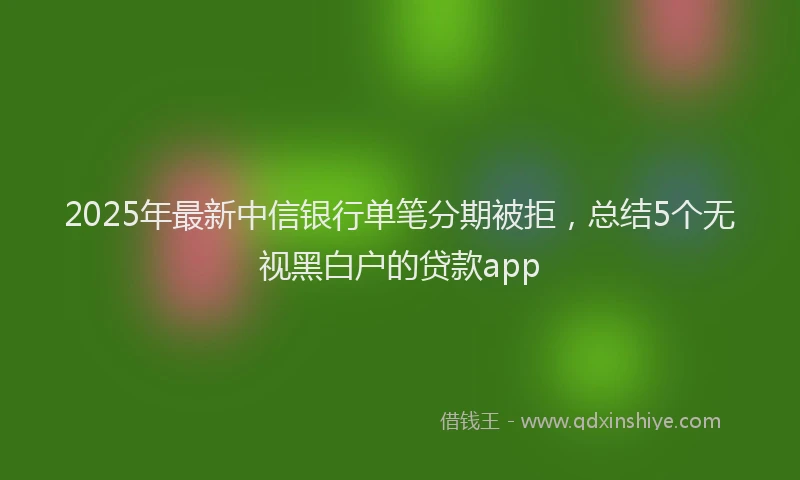 2025年最新中信银行单笔分期被拒，总结5个无视黑白户的贷款app