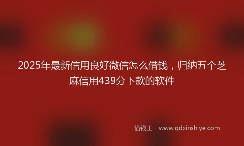 2025年最新信用良好微信怎么借钱，归纳五个芝麻信用439分下款的软件