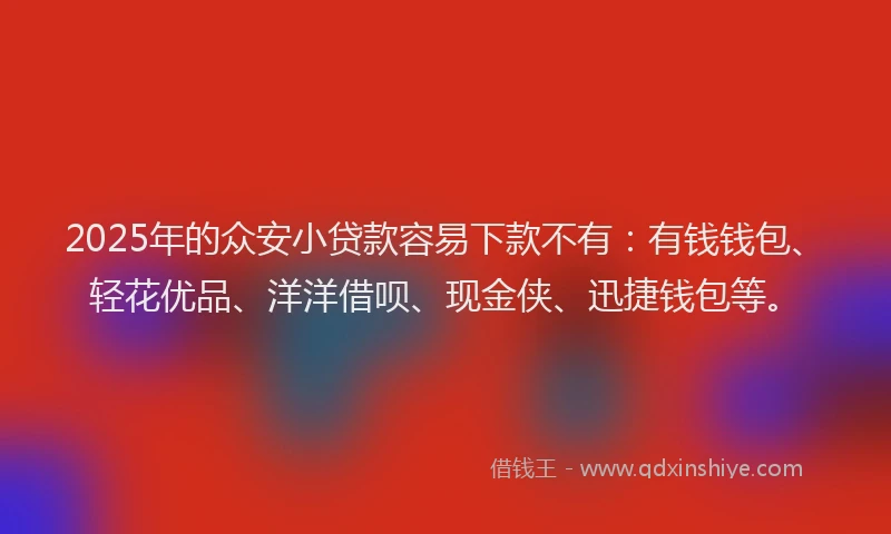 2025年的众安小贷款容易下款不有：有钱钱包、轻花优品、洋洋借呗、现金侠、迅捷钱包等。
