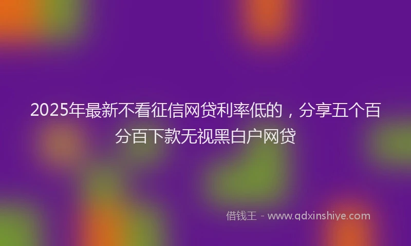 2025年最新不看征信网贷利率低的，分享五个百分百下款无视黑白户网贷