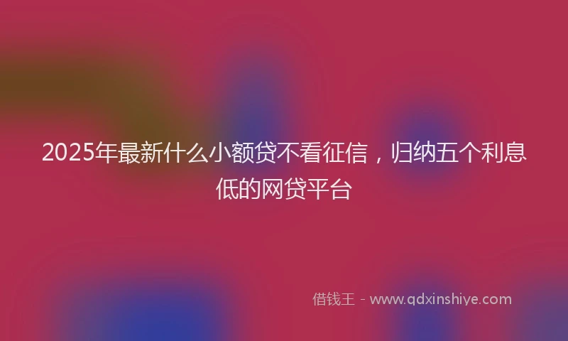 2025年最新什么小额贷不看征信，归纳五个利息低的网贷平台
