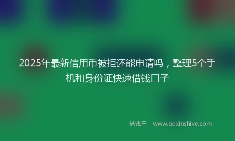 2025年最新信用币被拒还能申请吗，整理5个手机和身份证快速借钱口子