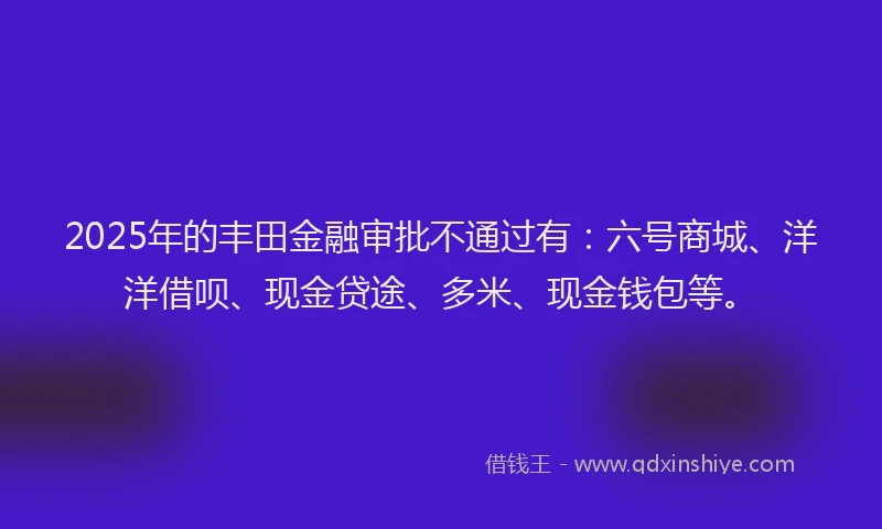 2025年的丰田金融审批不通过有：六号商城、洋洋借呗、现金贷途、多米、现金钱包等。