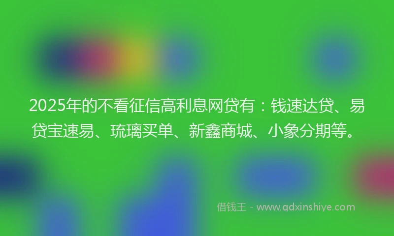 2025年的不看征信高利息网贷有：钱速达贷、易贷宝速易、琉璃买单、新鑫商城、小象分期等。