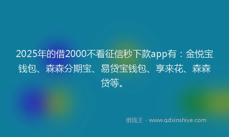2025年的借2000不看征信秒下款app有：金悦宝钱包、森森分期宝、易贷宝钱包、享来花、森森贷等。