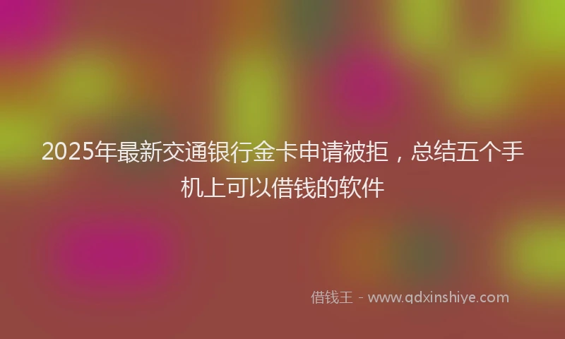 2025年最新交通银行金卡申请被拒，总结五个手机上可以借钱的软件