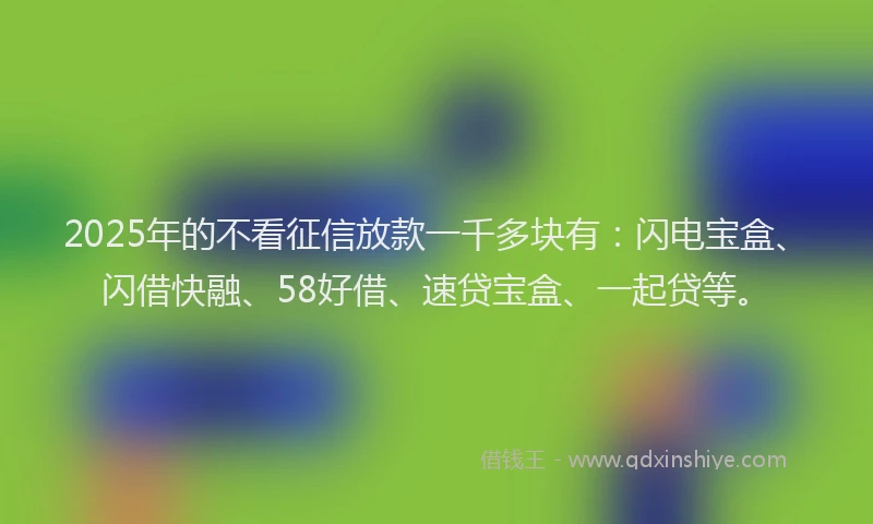2025年的不看征信放款一千多块有:闪电宝盒、闪借快融、58好借、速贷宝盒、一起贷等。