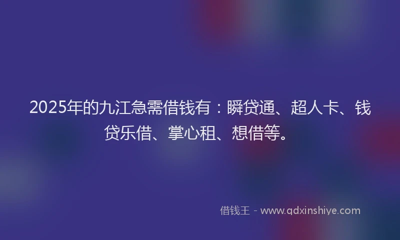 2025年的九江急需借钱有：瞬贷通、超人卡、钱贷乐借、掌心租、想借等。