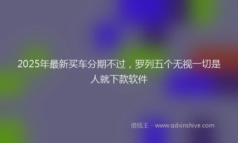 2025年最新买车分期不过，罗列五个无视一切是人就下款软件