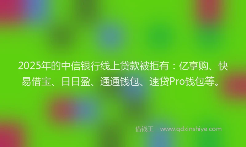 2025年的中信银行线上贷款被拒有：亿享购、快易借宝、日日盈、通通钱包、速贷Pro钱包等。