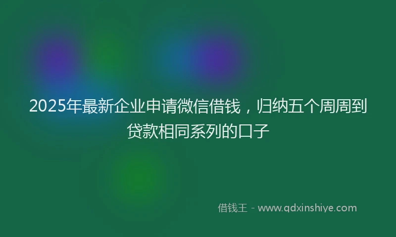2025年最新企业申请微信借钱，归纳五个周周到贷款相同系列的口子