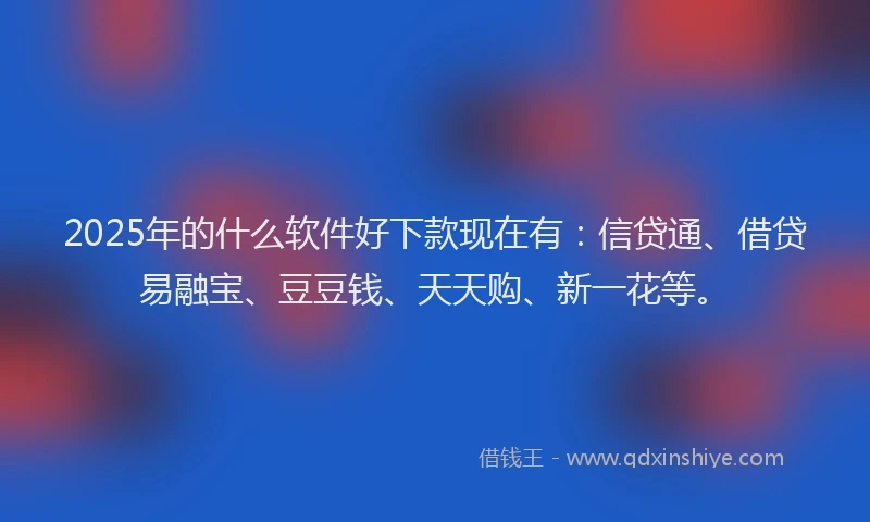 2025年的什么软件好下款现在有：信贷通、借贷易融宝、豆豆钱、天天购、新一花等。