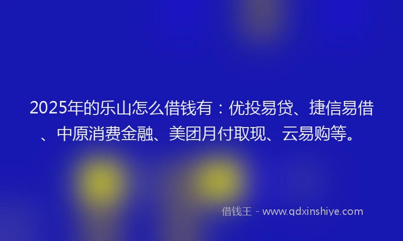2025年的乐山怎么借钱有：优投易贷、捷信易借、中原消费金融、美团月付取现、云易购等。