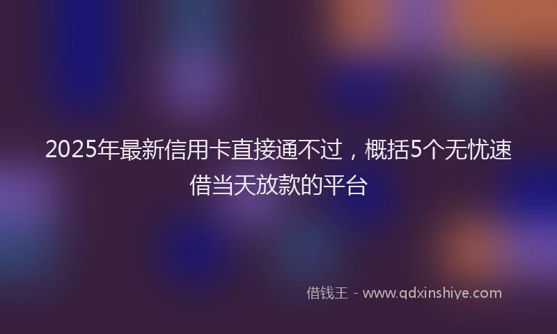 2025年最新信用卡直接通不过，概括5个无忧速借当天放款的平台