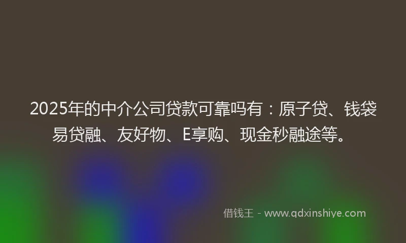 2025年的中介公司贷款可靠吗有：原子贷、钱袋易贷融、友好物、E享购、现金秒融途等。