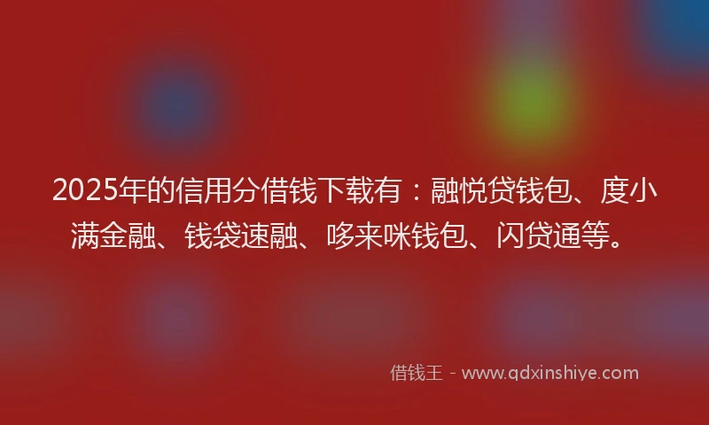 2025年的信用分借钱下载有：融悦贷钱包、度小满金融、钱袋速融、哆来咪钱包、闪贷通等。