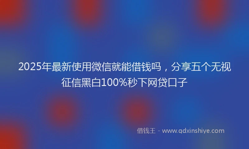2025年最新使用微信就能借钱吗，分享五个无视征信黑白100%秒下网贷口子