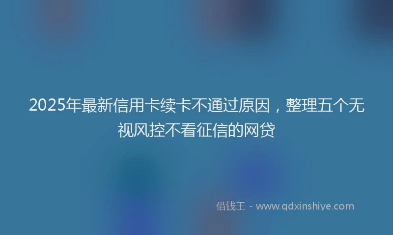 2025年最新信用卡续卡不通过原因，整理五个无视风控不看征信的网贷