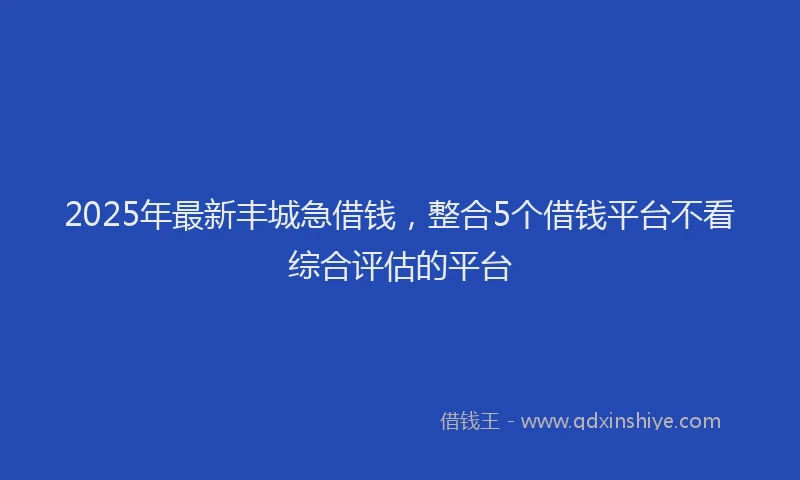 2025年最新丰城急借钱，整合5个借钱平台不看综合评估的平台