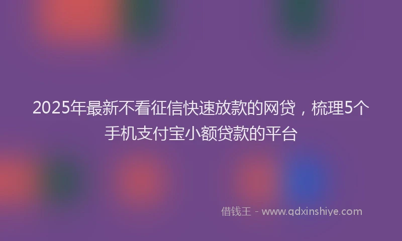 2025年最新不看征信快速放款的网贷，梳理5个手机支付宝小额贷款的平台