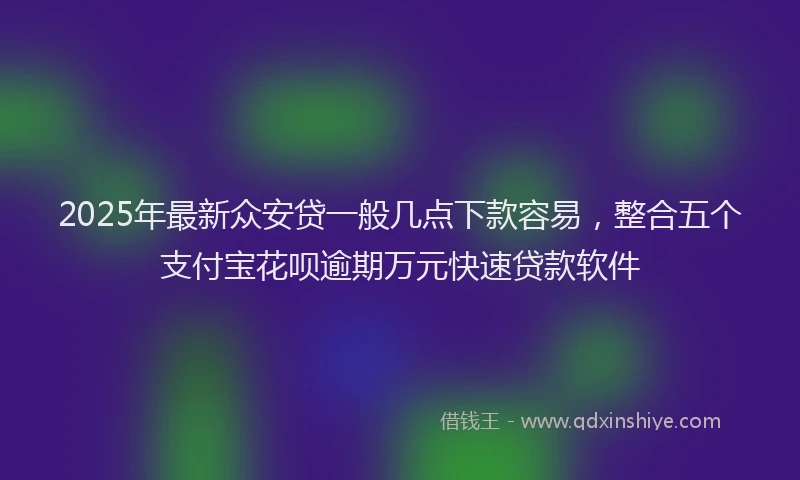 2025年最新众安贷一般几点下款容易，整合五个支付宝花呗逾期万元快速贷款软件