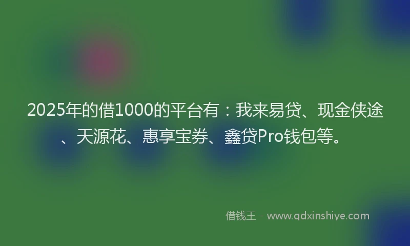 2025年的借1000的平台有：我来易贷、现金侠途、天源花、惠享宝券、鑫贷Pro钱包等。