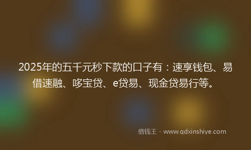 2025年的五千元秒下款的口子有：速享钱包、易借速融、哆宝贷、e贷易、现金贷易行等。