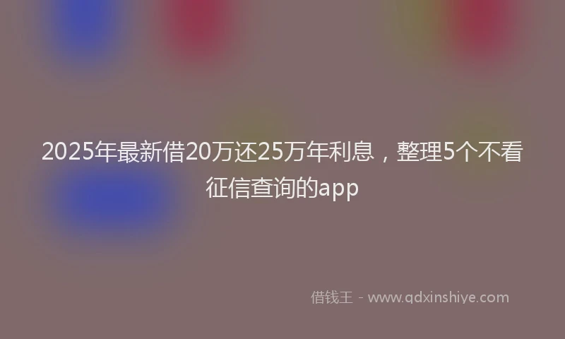 2025年最新借20万还25万年利息，整理5个不看征信查询的app