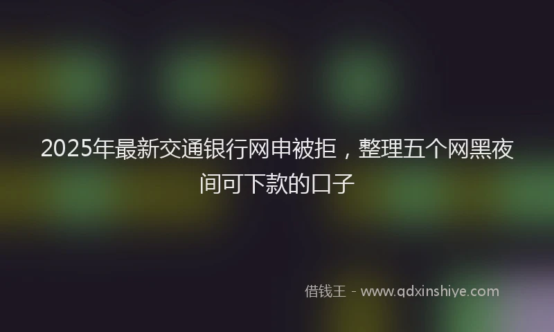 2025年最新交通银行网申被拒，整理五个网黑夜间可下款的口子