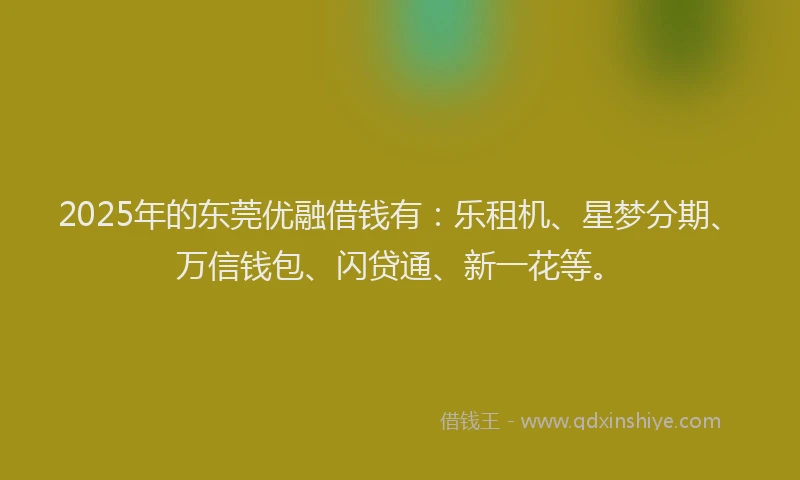 2025年的东莞优融借钱有：乐租机、星梦分期、万信钱包、闪贷通、新一花等。